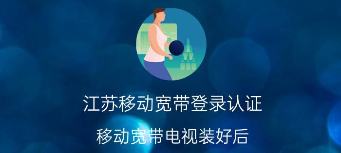 江苏移动宽带登录认证 移动宽带电视装好后,怎么认证,是我打电话吗？